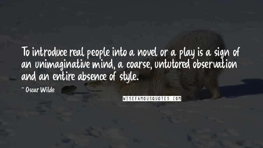 Oscar Wilde Quotes: To introduce real people into a novel or a play is a sign of an unimaginative mind, a coarse, untutored observation and an entire absence of style.