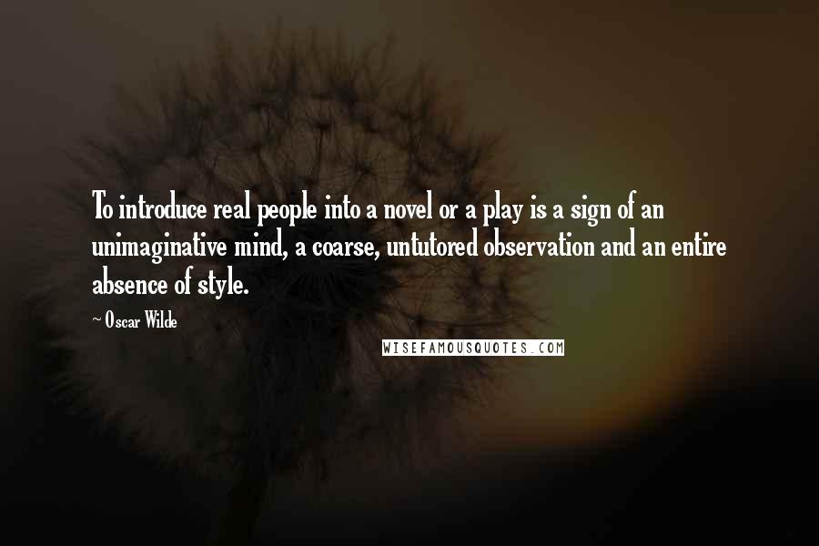 Oscar Wilde Quotes: To introduce real people into a novel or a play is a sign of an unimaginative mind, a coarse, untutored observation and an entire absence of style.