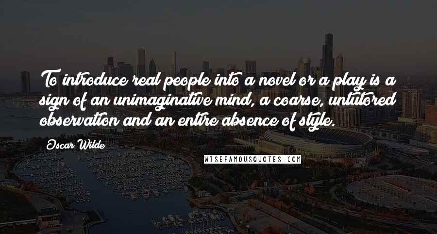 Oscar Wilde Quotes: To introduce real people into a novel or a play is a sign of an unimaginative mind, a coarse, untutored observation and an entire absence of style.