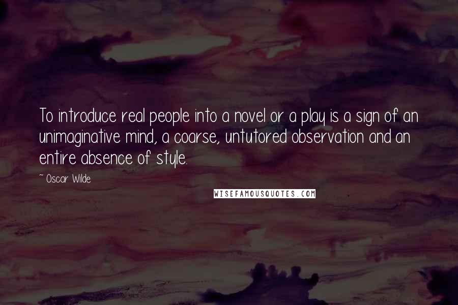 Oscar Wilde Quotes: To introduce real people into a novel or a play is a sign of an unimaginative mind, a coarse, untutored observation and an entire absence of style.