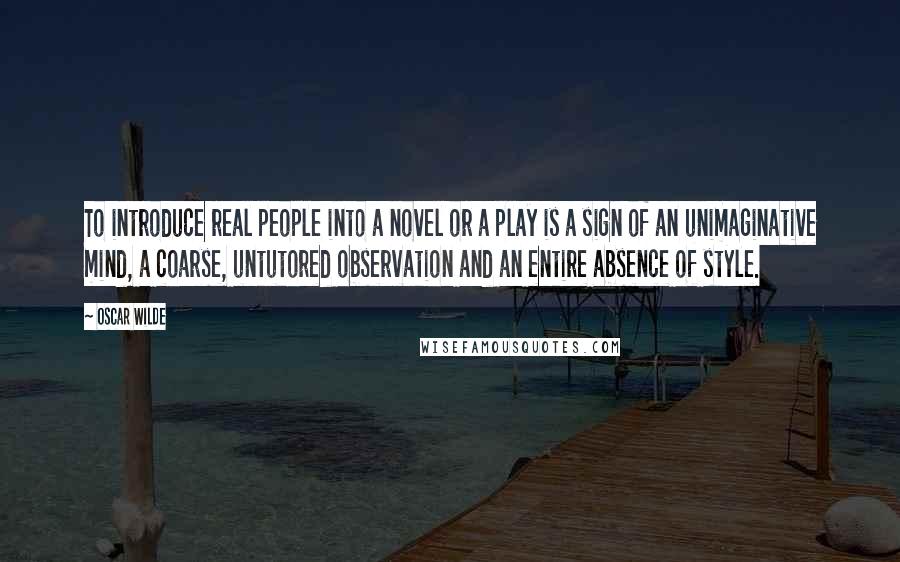 Oscar Wilde Quotes: To introduce real people into a novel or a play is a sign of an unimaginative mind, a coarse, untutored observation and an entire absence of style.