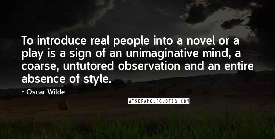 Oscar Wilde Quotes: To introduce real people into a novel or a play is a sign of an unimaginative mind, a coarse, untutored observation and an entire absence of style.