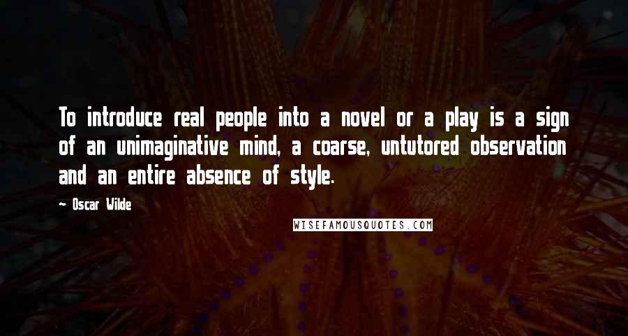 Oscar Wilde Quotes: To introduce real people into a novel or a play is a sign of an unimaginative mind, a coarse, untutored observation and an entire absence of style.