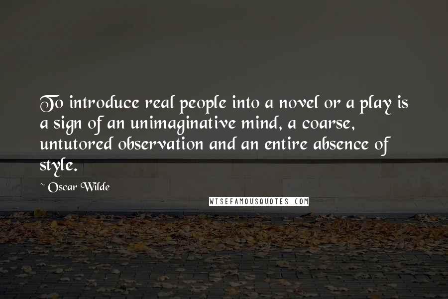 Oscar Wilde Quotes: To introduce real people into a novel or a play is a sign of an unimaginative mind, a coarse, untutored observation and an entire absence of style.