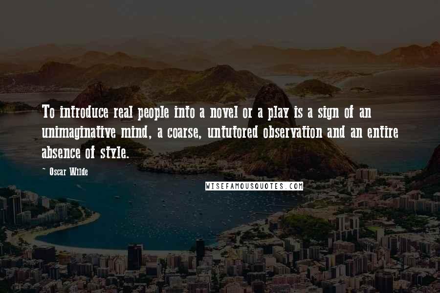 Oscar Wilde Quotes: To introduce real people into a novel or a play is a sign of an unimaginative mind, a coarse, untutored observation and an entire absence of style.