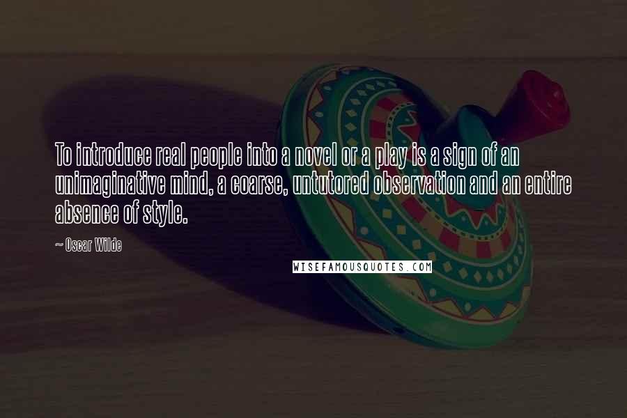 Oscar Wilde Quotes: To introduce real people into a novel or a play is a sign of an unimaginative mind, a coarse, untutored observation and an entire absence of style.