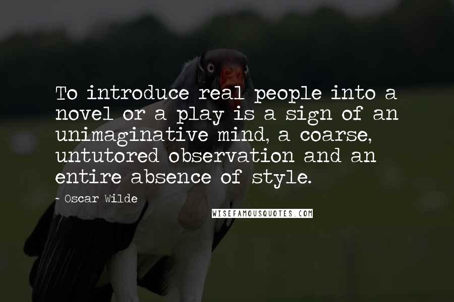 Oscar Wilde Quotes: To introduce real people into a novel or a play is a sign of an unimaginative mind, a coarse, untutored observation and an entire absence of style.