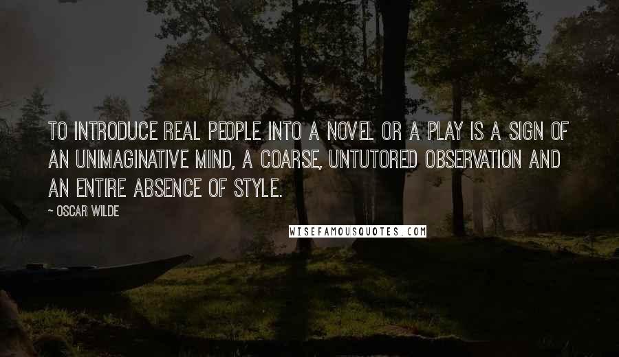 Oscar Wilde Quotes: To introduce real people into a novel or a play is a sign of an unimaginative mind, a coarse, untutored observation and an entire absence of style.