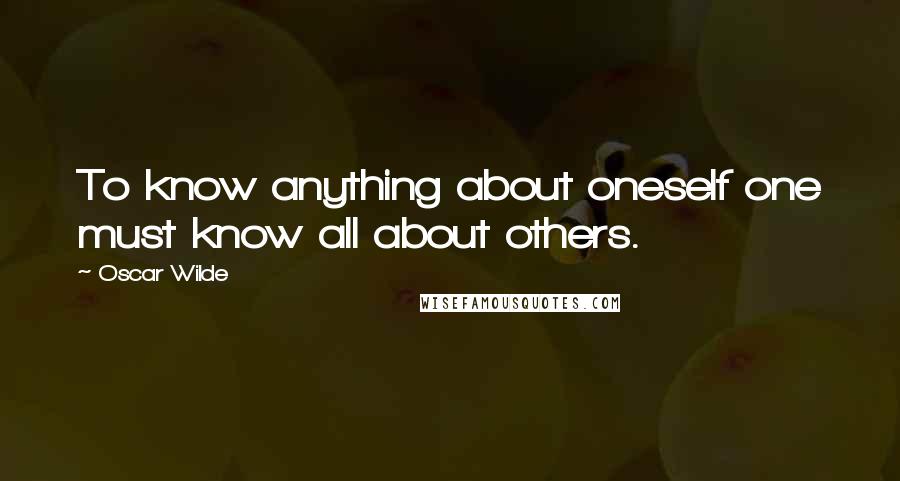 Oscar Wilde Quotes: To know anything about oneself one must know all about others.