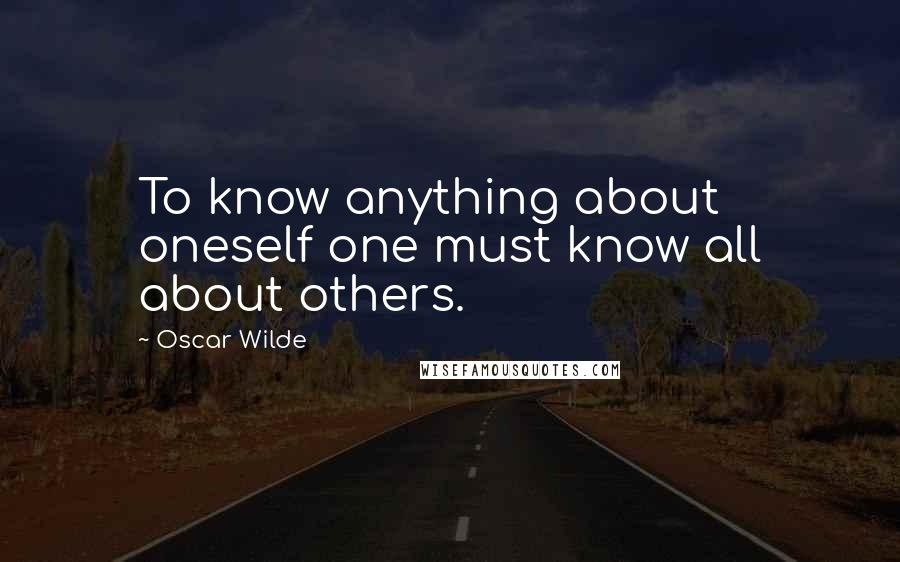 Oscar Wilde Quotes: To know anything about oneself one must know all about others.