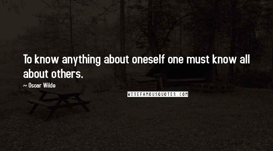 Oscar Wilde Quotes: To know anything about oneself one must know all about others.