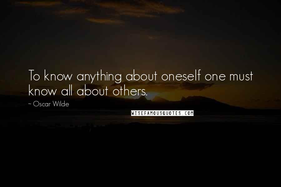 Oscar Wilde Quotes: To know anything about oneself one must know all about others.