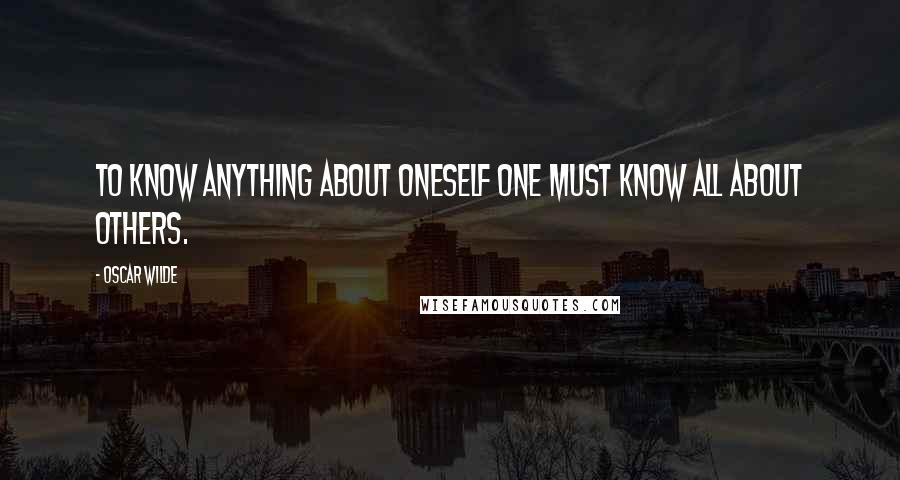 Oscar Wilde Quotes: To know anything about oneself one must know all about others.