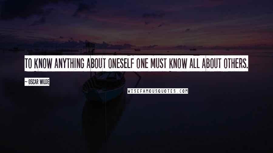 Oscar Wilde Quotes: To know anything about oneself one must know all about others.