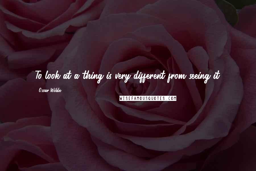 Oscar Wilde Quotes: To look at a thing is very different from seeing it.