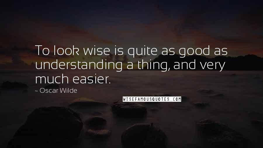 Oscar Wilde Quotes: To look wise is quite as good as understanding a thing, and very much easier.