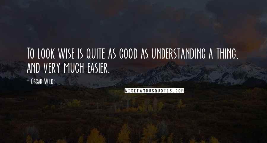 Oscar Wilde Quotes: To look wise is quite as good as understanding a thing, and very much easier.