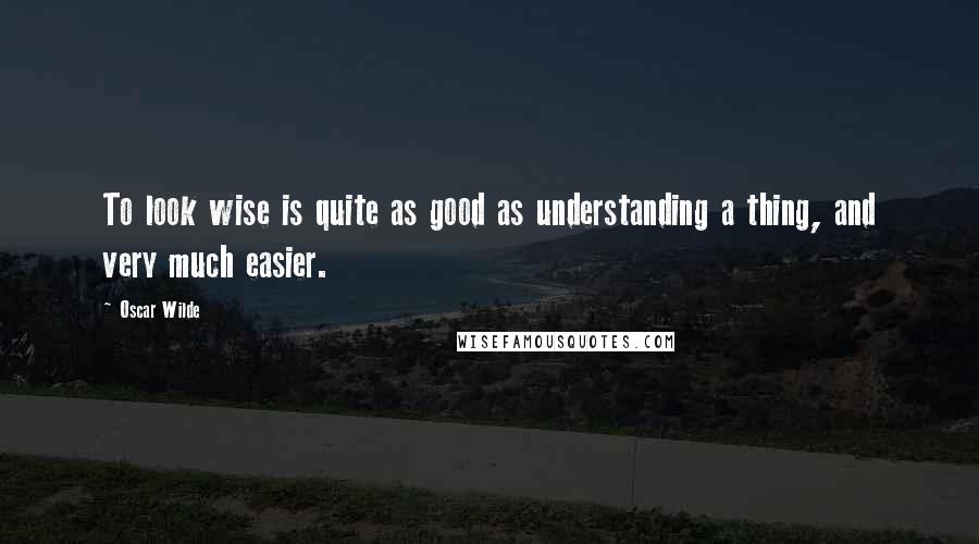 Oscar Wilde Quotes: To look wise is quite as good as understanding a thing, and very much easier.