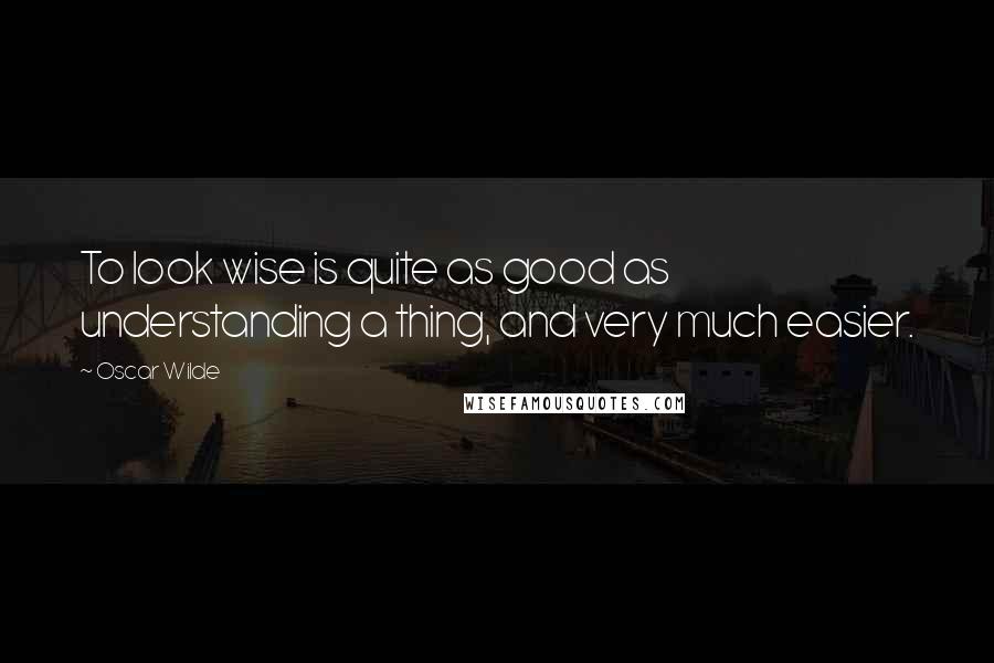 Oscar Wilde Quotes: To look wise is quite as good as understanding a thing, and very much easier.