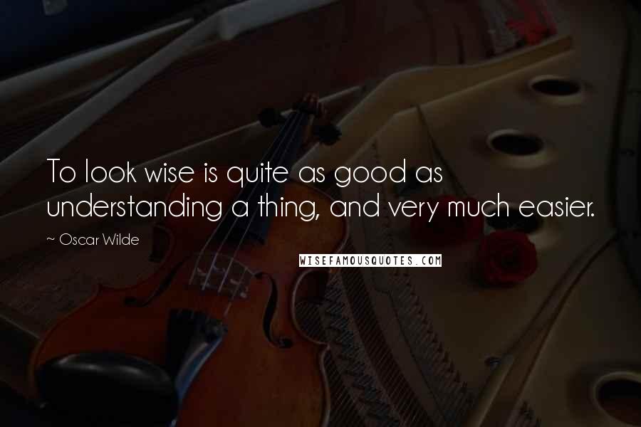 Oscar Wilde Quotes: To look wise is quite as good as understanding a thing, and very much easier.