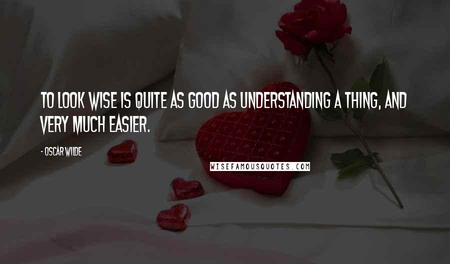 Oscar Wilde Quotes: To look wise is quite as good as understanding a thing, and very much easier.