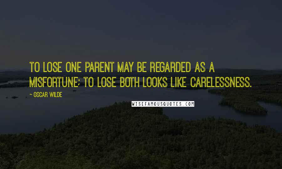 Oscar Wilde Quotes: To lose one parent may be regarded as a misfortune; to lose both looks like carelessness.