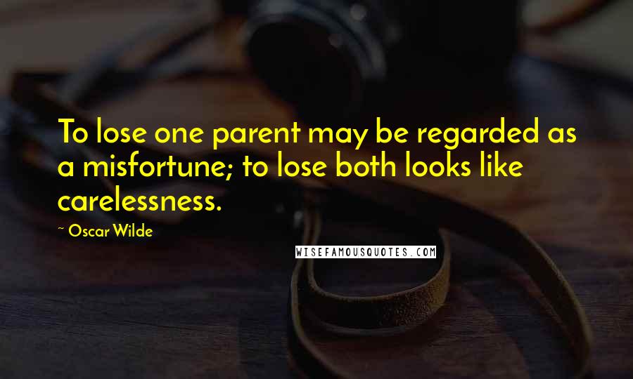 Oscar Wilde Quotes: To lose one parent may be regarded as a misfortune; to lose both looks like carelessness.