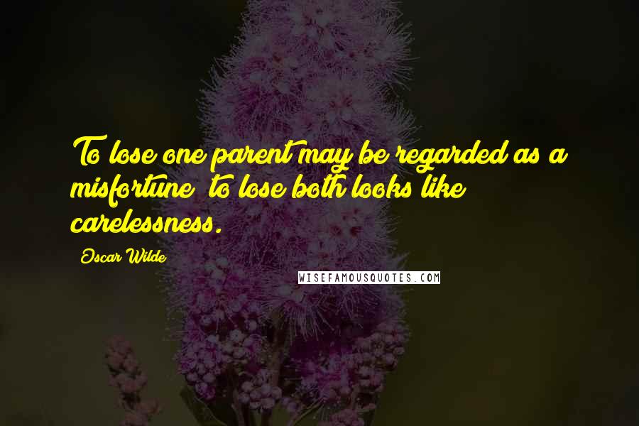 Oscar Wilde Quotes: To lose one parent may be regarded as a misfortune; to lose both looks like carelessness.