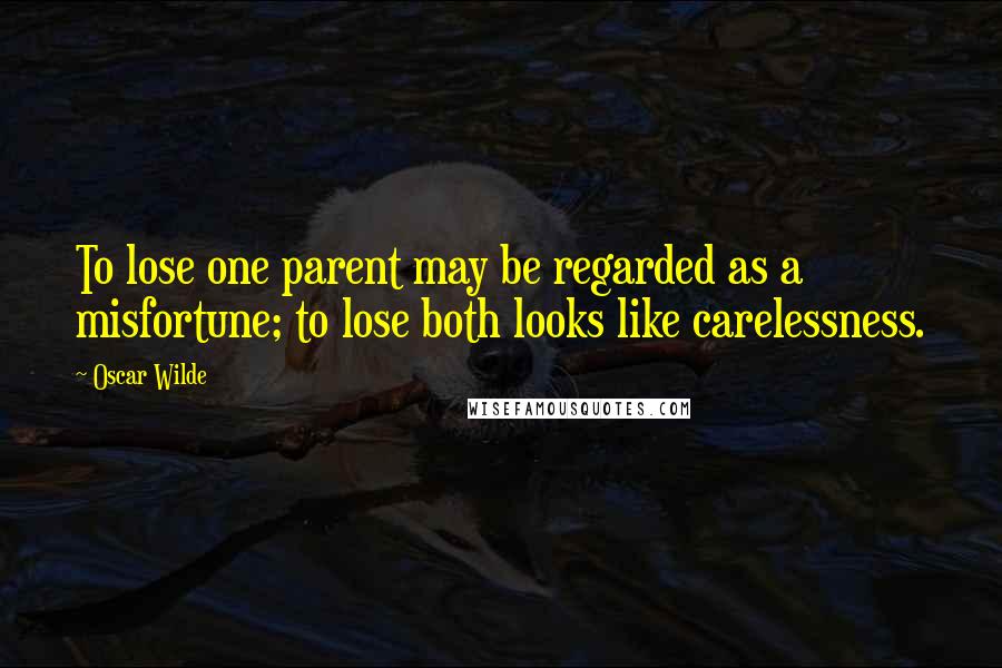 Oscar Wilde Quotes: To lose one parent may be regarded as a misfortune; to lose both looks like carelessness.