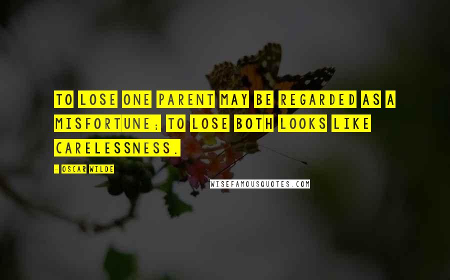 Oscar Wilde Quotes: To lose one parent may be regarded as a misfortune; to lose both looks like carelessness.