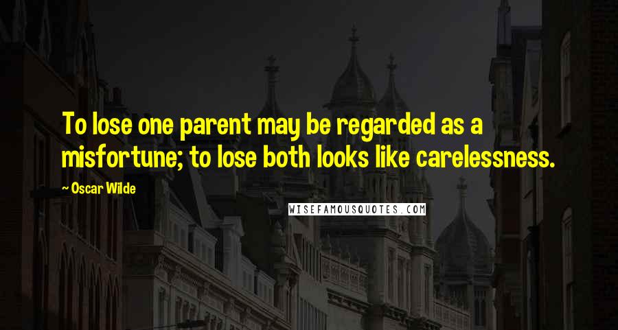 Oscar Wilde Quotes: To lose one parent may be regarded as a misfortune; to lose both looks like carelessness.