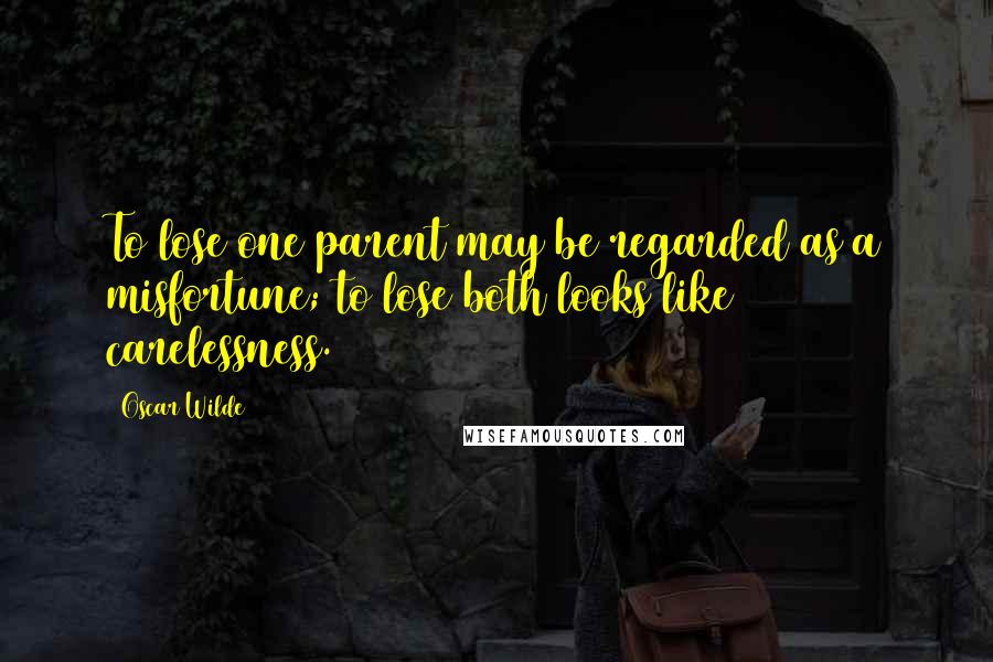 Oscar Wilde Quotes: To lose one parent may be regarded as a misfortune; to lose both looks like carelessness.