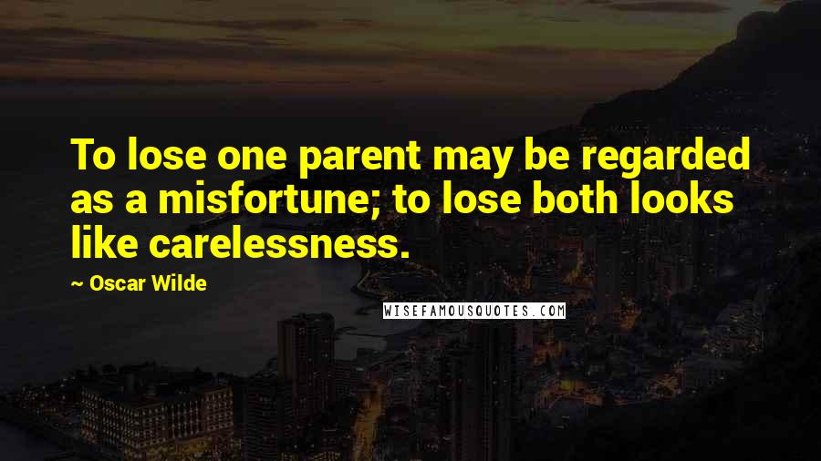 Oscar Wilde Quotes: To lose one parent may be regarded as a misfortune; to lose both looks like carelessness.