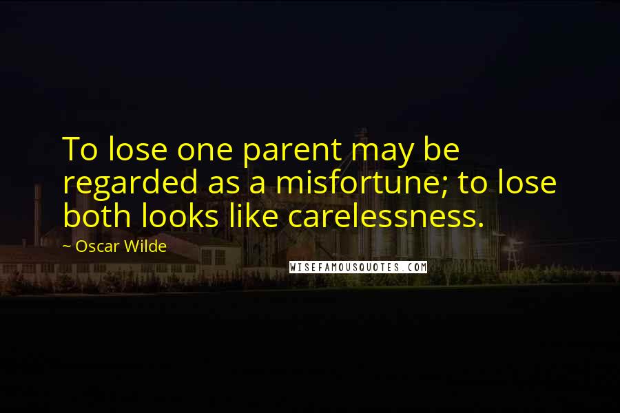 Oscar Wilde Quotes: To lose one parent may be regarded as a misfortune; to lose both looks like carelessness.