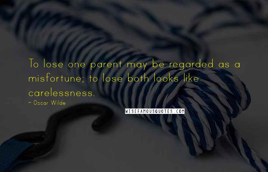 Oscar Wilde Quotes: To lose one parent may be regarded as a misfortune; to lose both looks like carelessness.