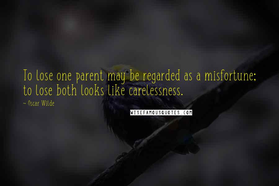 Oscar Wilde Quotes: To lose one parent may be regarded as a misfortune; to lose both looks like carelessness.