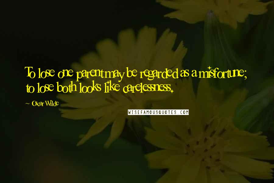 Oscar Wilde Quotes: To lose one parent may be regarded as a misfortune; to lose both looks like carelessness.