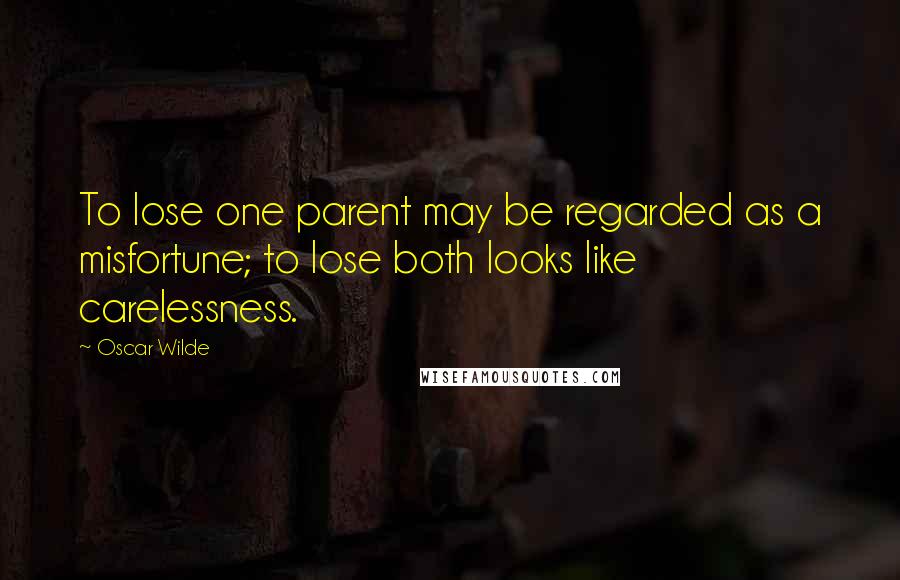 Oscar Wilde Quotes: To lose one parent may be regarded as a misfortune; to lose both looks like carelessness.