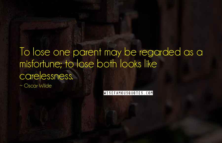 Oscar Wilde Quotes: To lose one parent may be regarded as a misfortune; to lose both looks like carelessness.