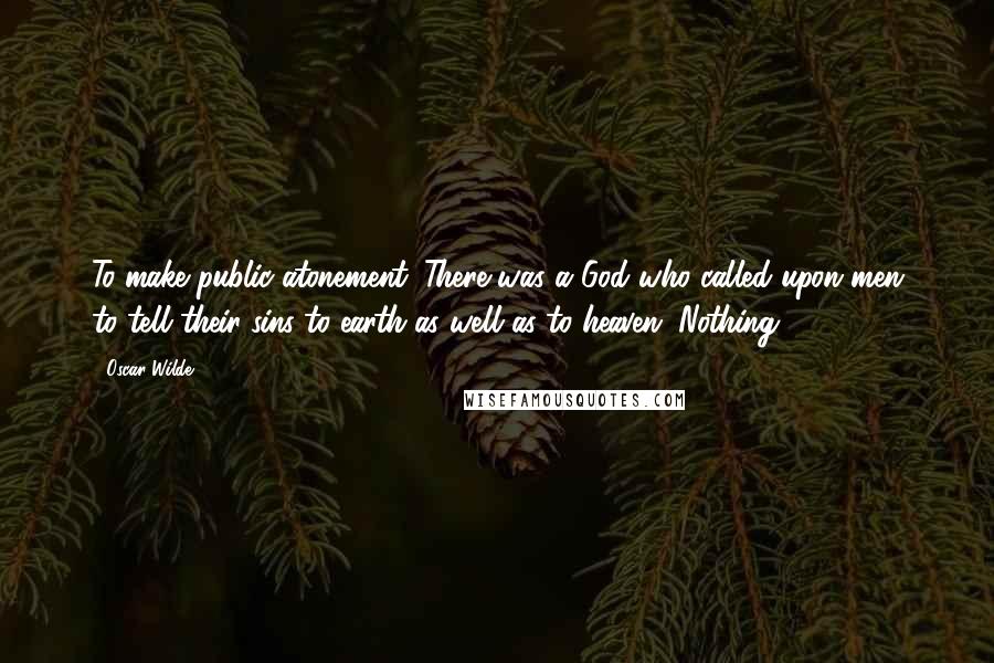 Oscar Wilde Quotes: To make public atonement. There was a God who called upon men to tell their sins to earth as well as to heaven. Nothing