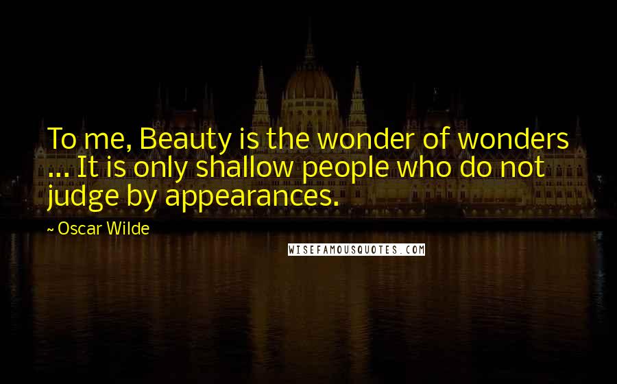 Oscar Wilde Quotes: To me, Beauty is the wonder of wonders ... It is only shallow people who do not judge by appearances.