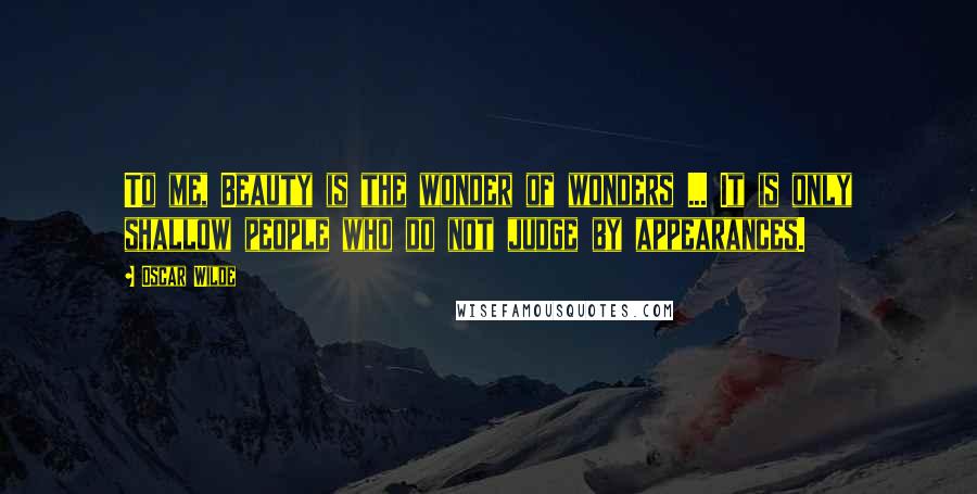 Oscar Wilde Quotes: To me, Beauty is the wonder of wonders ... It is only shallow people who do not judge by appearances.