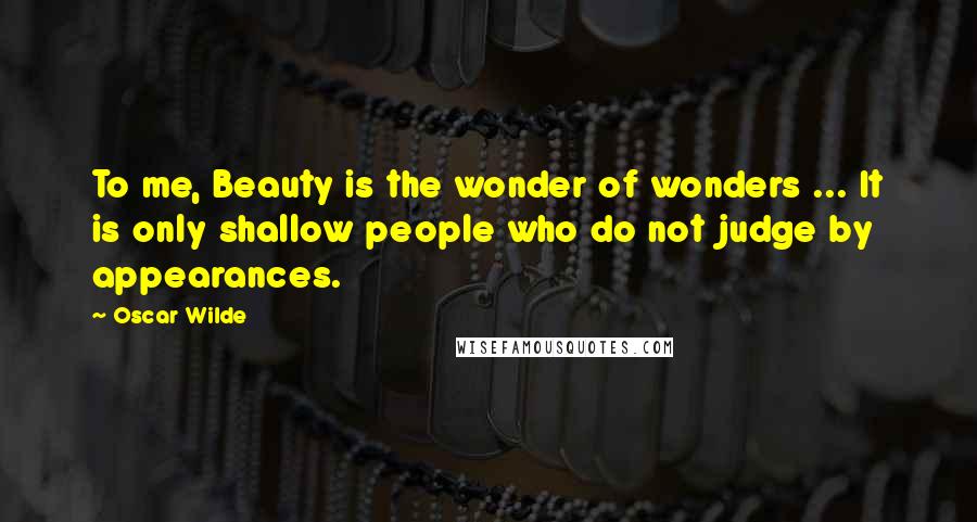 Oscar Wilde Quotes: To me, Beauty is the wonder of wonders ... It is only shallow people who do not judge by appearances.