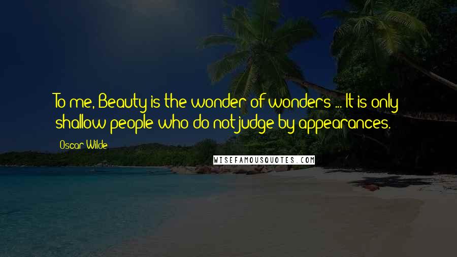 Oscar Wilde Quotes: To me, Beauty is the wonder of wonders ... It is only shallow people who do not judge by appearances.