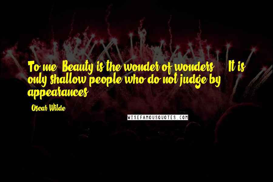 Oscar Wilde Quotes: To me, Beauty is the wonder of wonders ... It is only shallow people who do not judge by appearances.