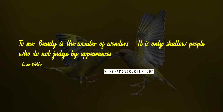 Oscar Wilde Quotes: To me, Beauty is the wonder of wonders ... It is only shallow people who do not judge by appearances.