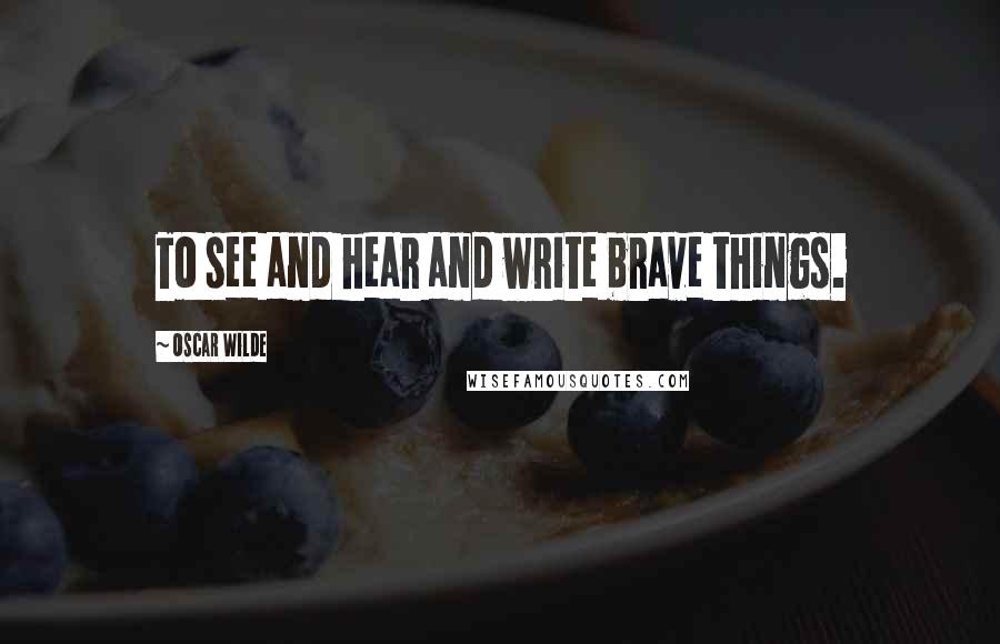 Oscar Wilde Quotes: To see and hear and write brave things.