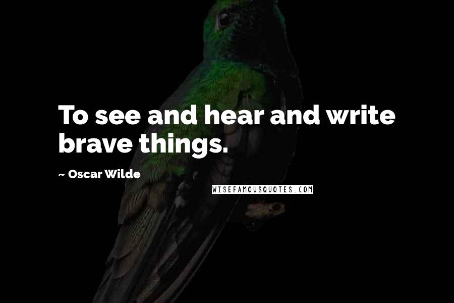 Oscar Wilde Quotes: To see and hear and write brave things.