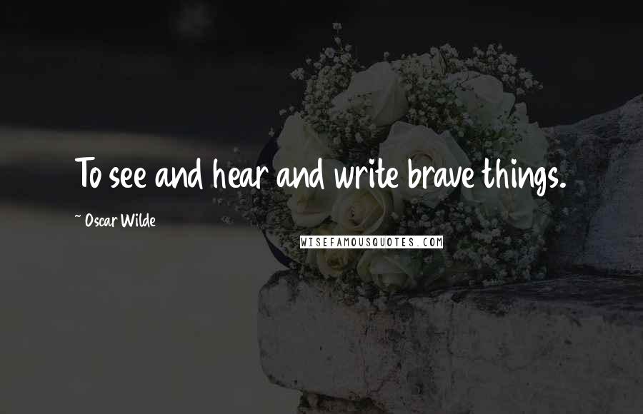 Oscar Wilde Quotes: To see and hear and write brave things.