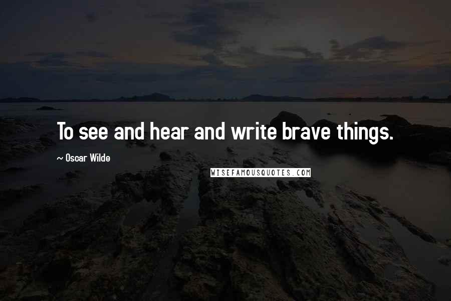 Oscar Wilde Quotes: To see and hear and write brave things.